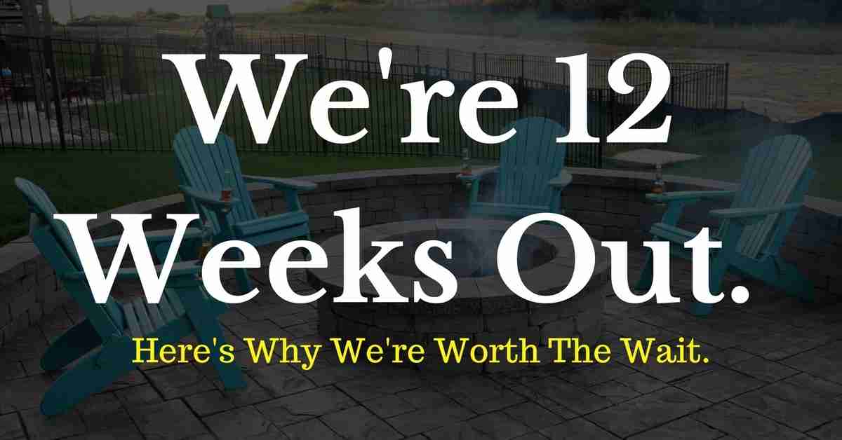 We're 12 Weeks Out, And Here's Why You Should Wait For Us.